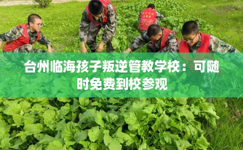 台州临海孩子叛逆管教学校：可随时免费到校参观