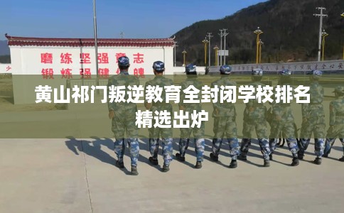 黄山祁门叛逆教育全封闭学校排名精选出炉