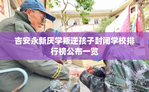 吉安永新厌学叛逆孩子封闭学校排行榜公布一览 吉安永新厌学叛逆孩子封闭学校排行榜公布一览