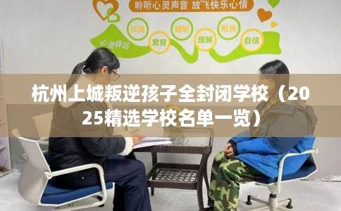 杭州上城叛逆孩子全封闭学校（2025精选学校名单一览）