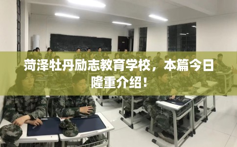 菏泽牡丹励志教育学校,本篇今日隆重介绍! 菏泽牡丹励志教育学校,本篇今日隆重介绍!