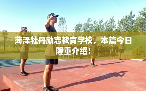 菏泽牡丹励志教育学校,本篇今日隆重介绍! 菏泽牡丹励志教育学校,本篇今日隆重介绍!