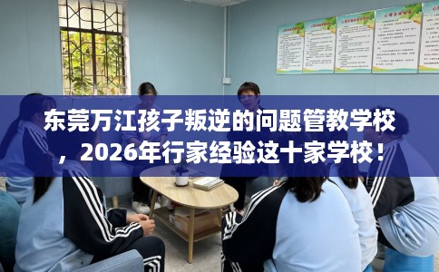 东莞万江孩子叛逆的问题管教学校，2026年行家经验这十家学校！