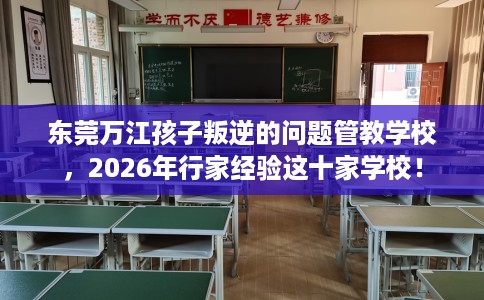 东莞万江孩子叛逆的问题管教学校，2026年行家经验这十家学校！