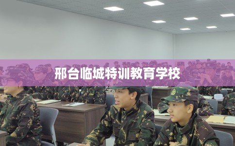 邢台临城特训教育学校 邢台临城特训教育学校