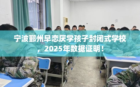 宁波鄞州早恋厌学孩子封闭式学校，2025年数据证明！