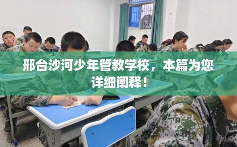邢台沙河少年管教学校，本篇为您详细阐释！