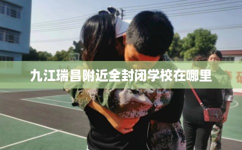 九江瑞昌附近全封闭学校在哪里