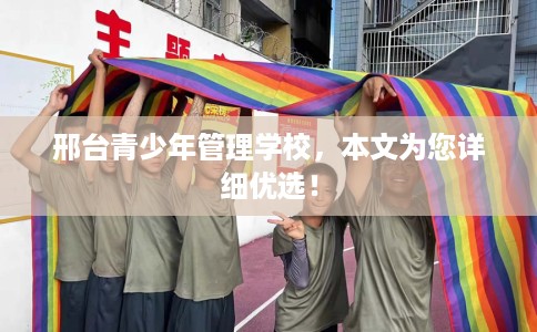 邢台青少年管理学校，本文为您详细优选！