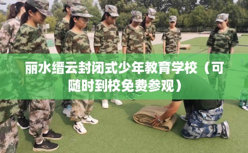 丽水缙云封闭式少年教育学校(可随时到校免费参观) 丽水缙云封闭式少年教育学校(可随时到校免费参观)