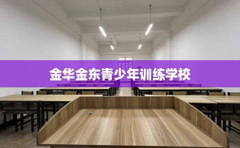 金华金东青少年训练学校 金华金东青少年训练学校