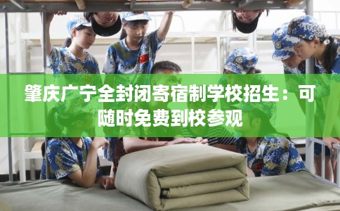 肇庆广宁全封闭寄宿制学校招生：可随时免费到校参观