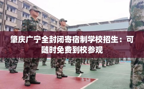 肇庆广宁全封闭寄宿制学校招生：可随时免费到校参观
