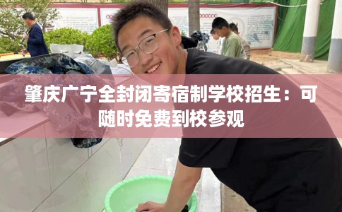 肇庆广宁全封闭寄宿制学校招生：可随时免费到校参观