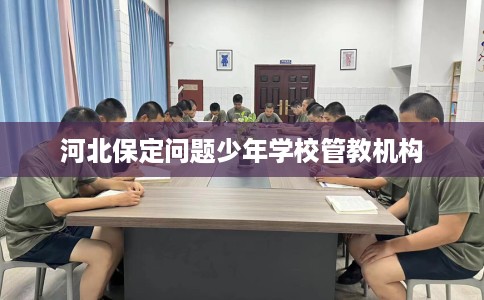 河北保定问题少年学校管教机构 河北保定问题少年学校管教机构