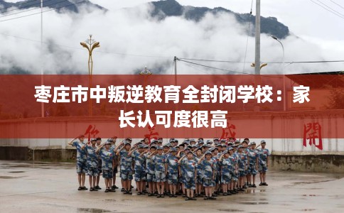 枣庄市中叛逆教育全封闭学校：家长认可度很高