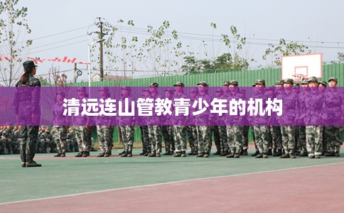 清远连山管教青少年的机构 清远连山管教青少年的机构
