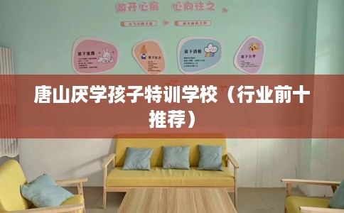 唐山厌学孩子特训学校（行业前十推荐）