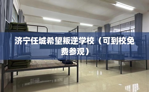 济宁任城希望叛逆学校（可到校免费参观）