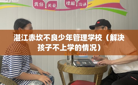 湛江赤坎不良少年管理学校（解决孩子不上学的情况）