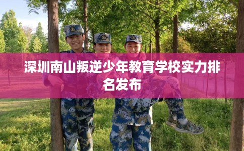 深圳南山叛逆少年教育学校实力排名发布 深圳南山叛逆少年教育学校实力排名发布