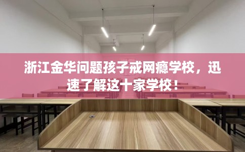 浙江金华问题孩子戒网瘾学校，迅速了解这十家学校！