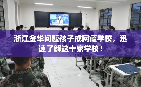 浙江金华问题孩子戒网瘾学校，迅速了解这十家学校！