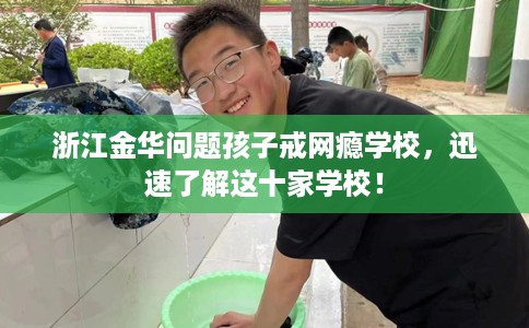 浙江金华问题孩子戒网瘾学校，迅速了解这十家学校！