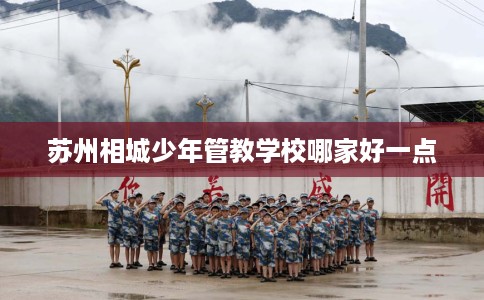 苏州相城少年管教学校哪家好一点