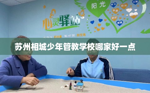 苏州相城少年管教学校哪家好一点