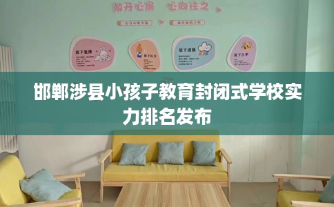 邯郸涉县小孩子教育封闭式学校实力排名发布 邯郸涉县小孩子教育封闭式学校实力排名发布