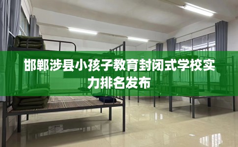 邯郸涉县小孩子教育封闭式学校实力排名发布 邯郸涉县小孩子教育封闭式学校实力排名发布