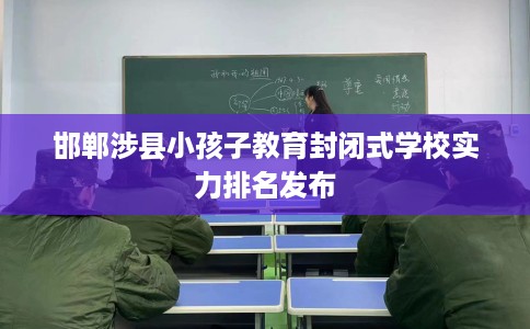 邯郸涉县小孩子教育封闭式学校实力排名发布 邯郸涉县小孩子教育封闭式学校实力排名发布