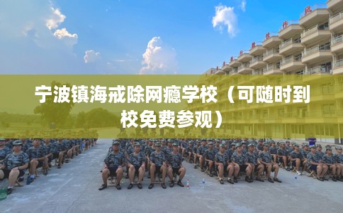 宁波镇海戒除网瘾学校（可随时到校免费参观）