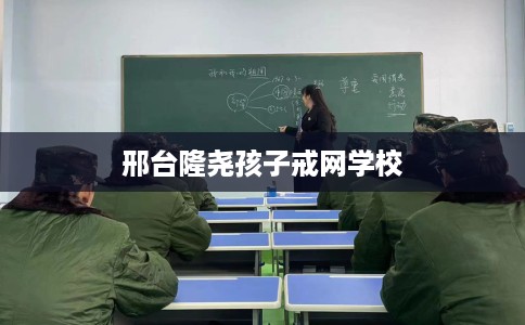 邢台隆尧孩子戒网学校