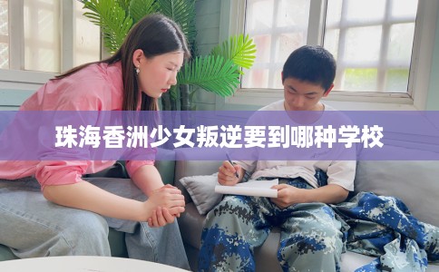 珠海香洲少女叛逆要到哪种学校