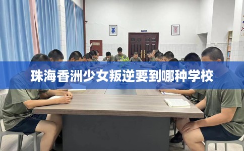 珠海香洲少女叛逆要到哪种学校