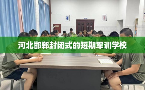 河北邯郸封闭式的短期军训学校