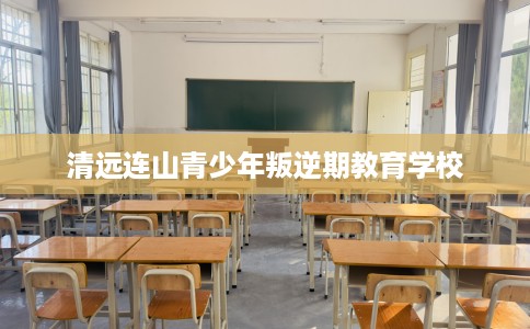 清远连山青少年叛逆期教育学校