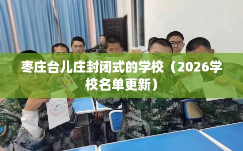 枣庄台儿庄封闭式的学校(2026学校名单更新) 枣庄台儿庄封闭式的学校(2026学校名单更新)