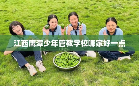 江西鹰潭少年管教学校哪家好一点