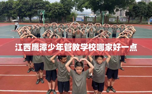 江西鹰潭少年管教学校哪家好一点