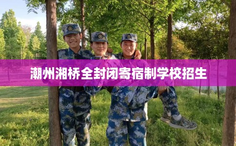 潮州湘桥全封闭寄宿制学校招生 潮州湘桥全封闭寄宿制学校招生