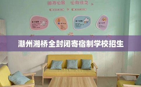 潮州湘桥全封闭寄宿制学校招生 潮州湘桥全封闭寄宿制学校招生