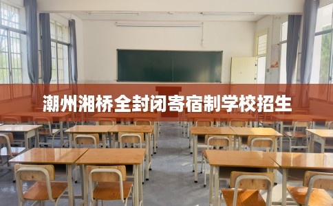 潮州湘桥全封闭寄宿制学校招生 潮州湘桥全封闭寄宿制学校招生