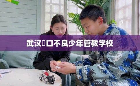 武汉硚口不良少年管教学校