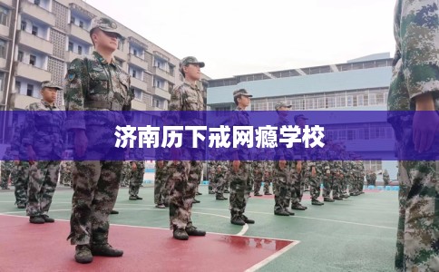 济南历下戒网瘾学校