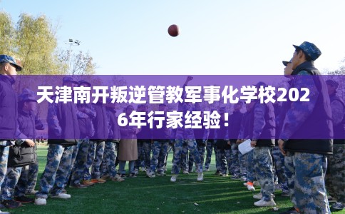 天津南开叛逆管教军事化学校2026年行家经验! 天津南开叛逆管教军事化学校2026年行家经验!