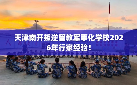 天津南开叛逆管教军事化学校2026年行家经验! 天津南开叛逆管教军事化学校2026年行家经验!