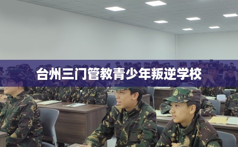 台州三门管教青少年叛逆学校